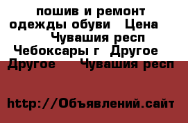 пошив и ремонт одежды обуви › Цена ­ 100 - Чувашия респ., Чебоксары г. Другое » Другое   . Чувашия респ.